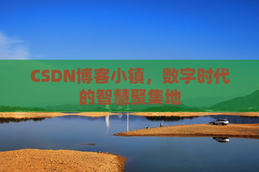CSDN博客小镇，数字时代的智慧聚集地